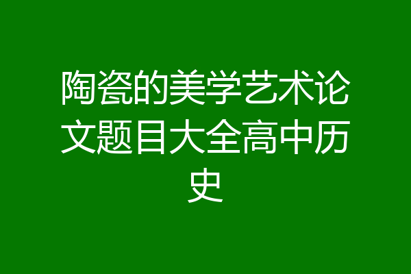 陶瓷的美学艺术论文题目大全高中历史
