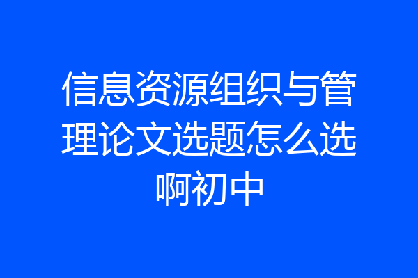 信息资源组织与管理论文选题怎么选啊初中