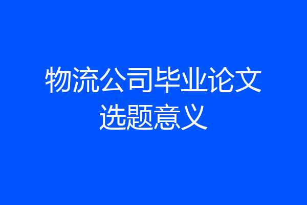 物流公司毕业论文选题意义