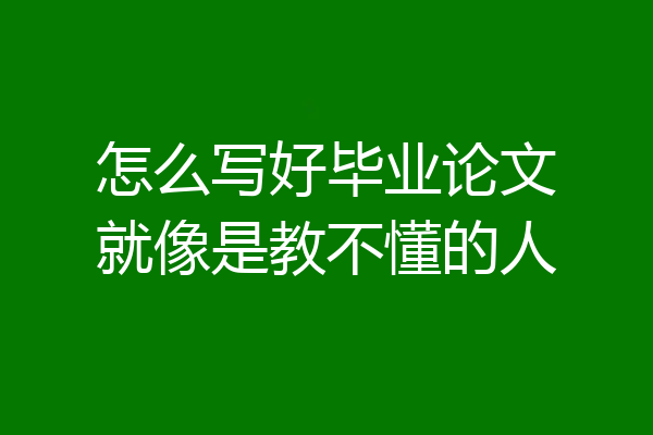 怎么写好毕业论文就像是教不懂的人