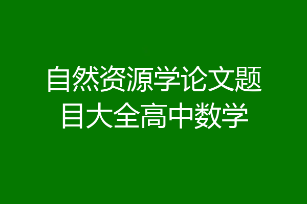 自然资源学论文题目大全高中数学