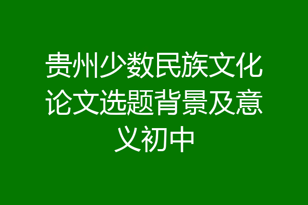 贵州少数民族文化论文选题背景及意义初中