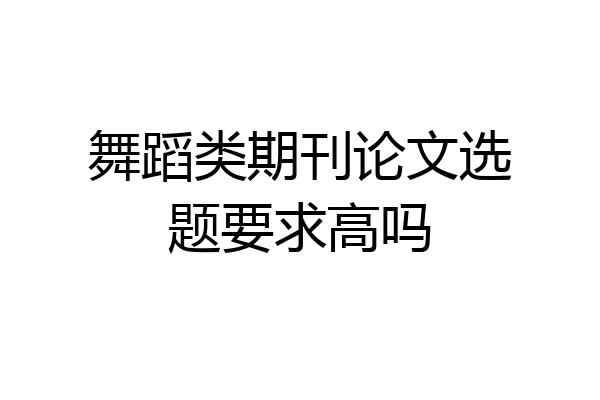 舞蹈类期刊论文选题要求高吗
