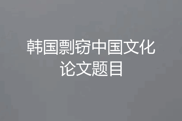 韩国剽窃中国文化论文题目