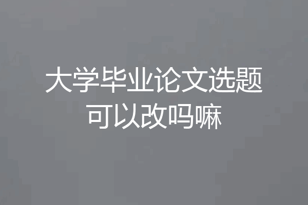 大学毕业论文选题可以改吗嘛
