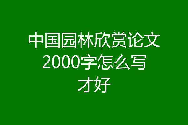 中国园林欣赏论文2000字怎么写才好