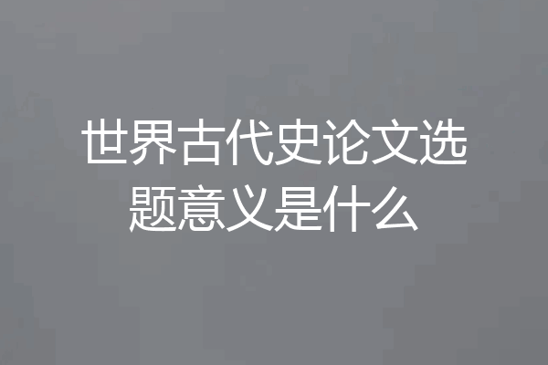 世界古代史论文选题意义是什么