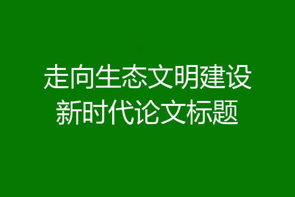 走向生态文明建设新时代论文标题