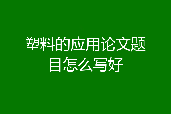 塑料的应用论文题目怎么写好