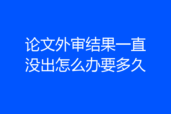 论文外审结果一直没出怎么办要多久