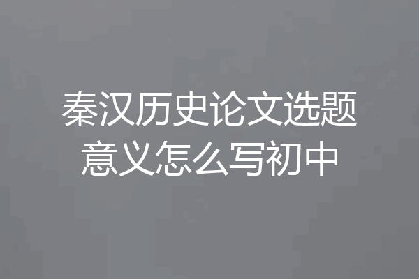 秦汉历史论文选题意义怎么写初中