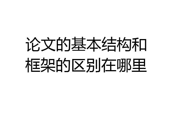 论文的基本结构和框架的区别在哪里