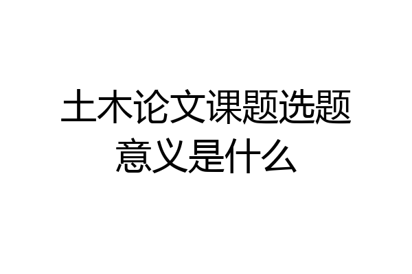 土木论文课题选题意义是什么