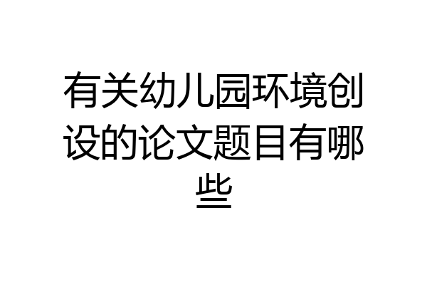 有关幼儿园环境创设的论文题目有哪些