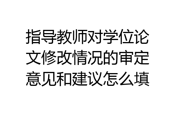 指导教师对学位论文修改情况的审定意见和建议怎么填