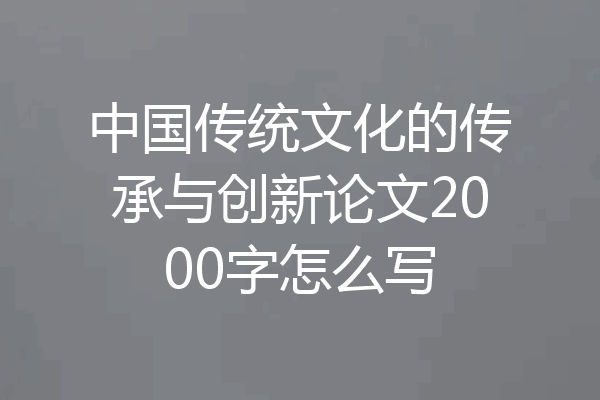 中国传统文化的传承与创新论文2000字怎么写