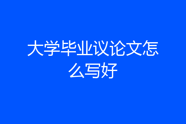 大学毕业议论文怎么写好