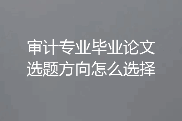 审计专业毕业论文选题方向怎么选择