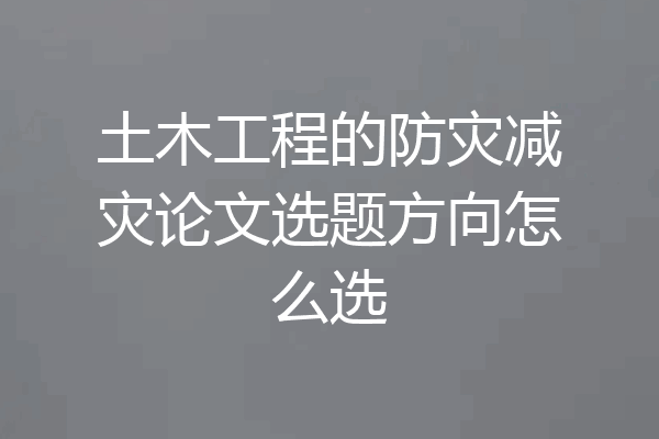 土木工程的防灾减灾论文选题方向怎么选