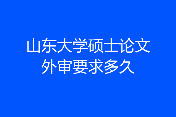 山东大学硕士论文外审要求多久