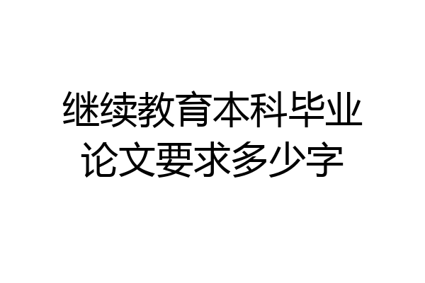 继续教育本科毕业论文要求多少字