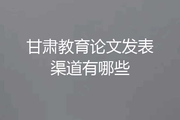 甘肃教育论文发表渠道有哪些