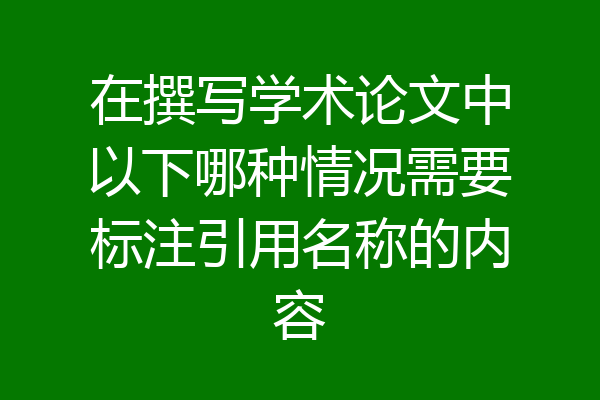 在撰写学术论文中以下哪种情况需要标注引用名称的内容
