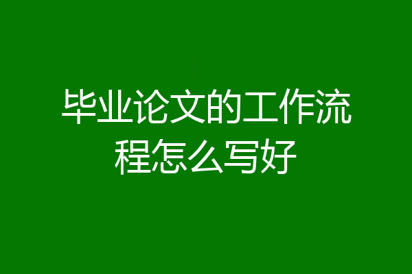 毕业论文的工作流程怎么写好