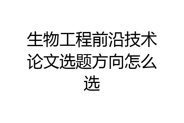 生物工程前沿技术论文选题方向怎么选