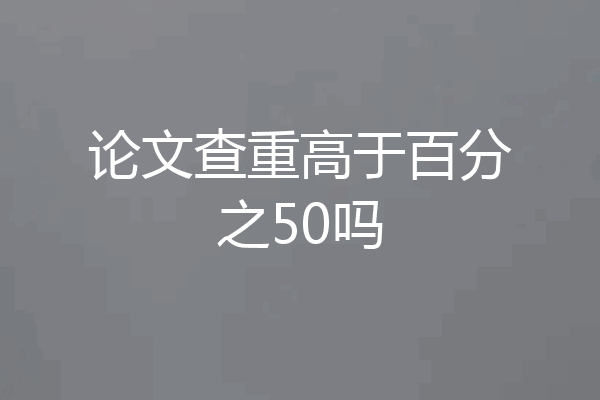 论文查重高于百分之50吗