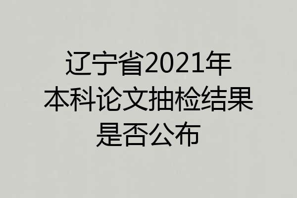 辽宁省2021年本科论文抽检结果是否公布