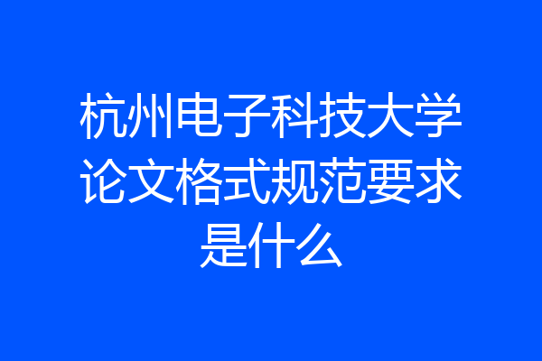 杭州电子科技大学论文格式规范要求是什么