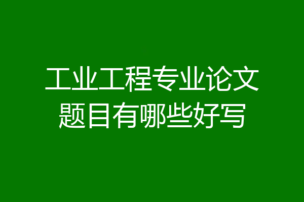 工业工程专业论文题目有哪些好写