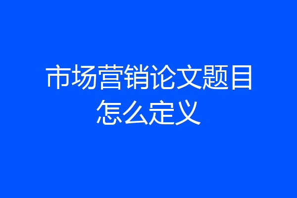 市场营销论文题目怎么定义