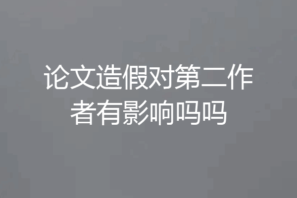 论文造假对第二作者有影响吗吗