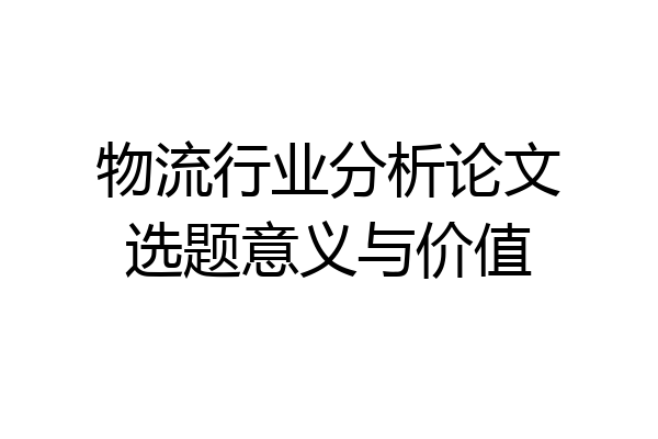 物流行业分析论文选题意义与价值