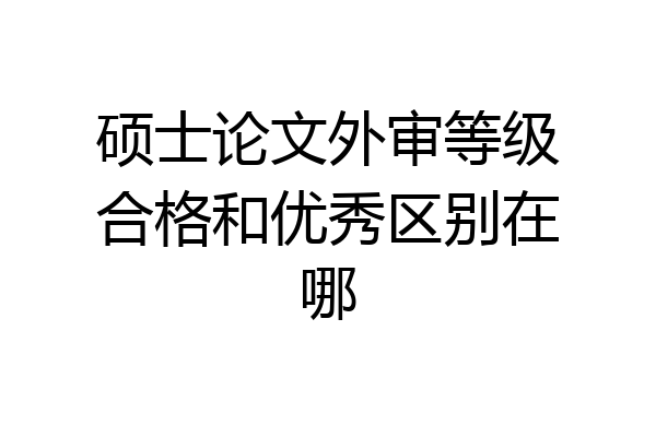 硕士论文外审等级合格和优秀区别在哪