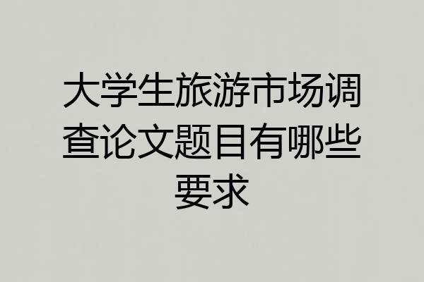 大学生旅游市场调查论文题目有哪些要求