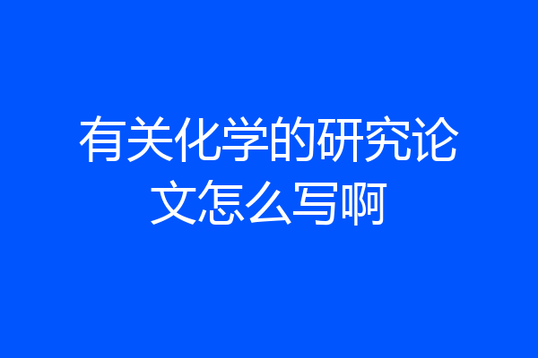 有关化学的研究论文怎么写啊