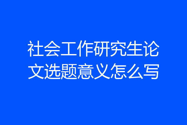 社会工作研究生论文选题意义怎么写