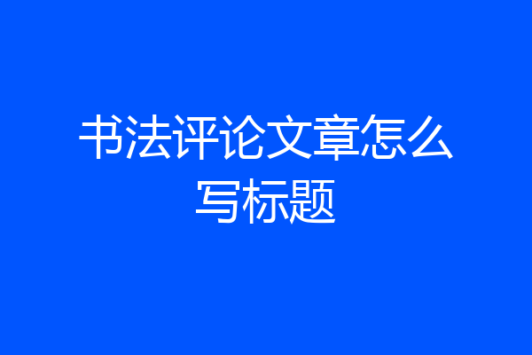 书法评论文章怎么写标题