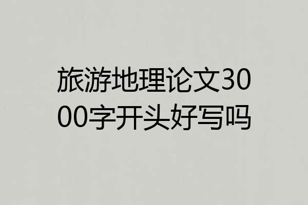 旅游地理论文3000字开头好写吗