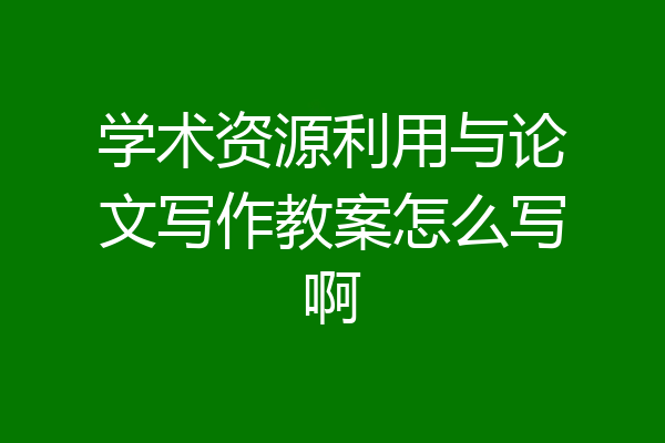 学术资源利用与论文写作教案怎么写啊