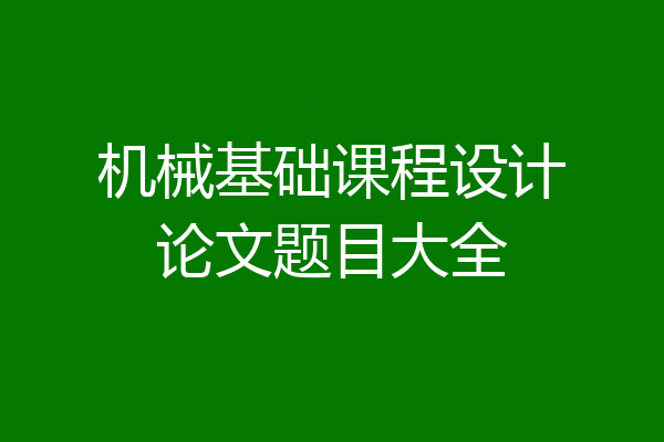 机械基础课程设计论文题目大全