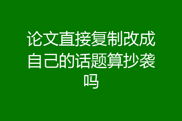 论文直接复制改成自己的话题算抄袭吗