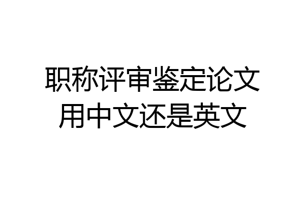 职称评审鉴定论文用中文还是英文