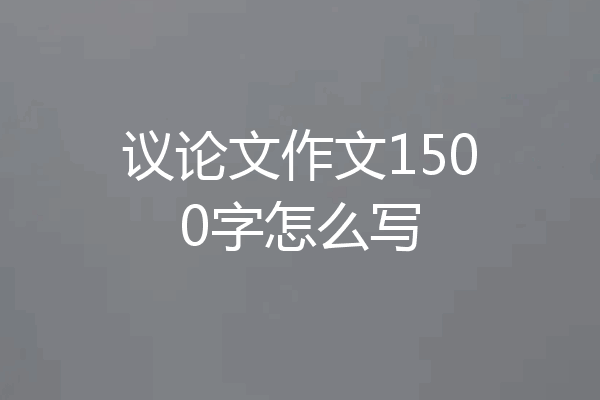 议论文作文1500字怎么写