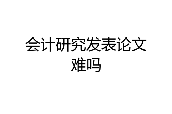 会计研究发表论文难吗