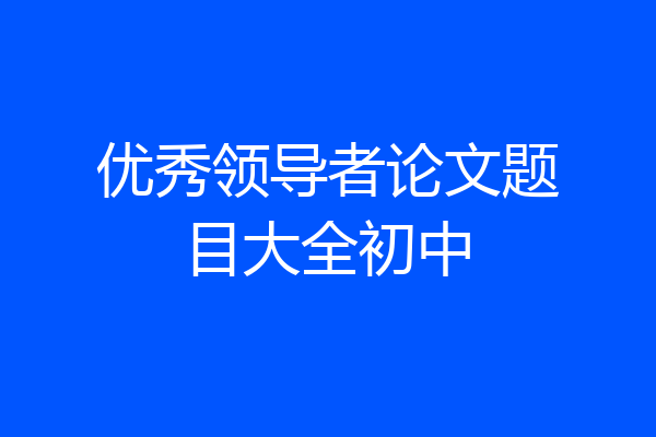 优秀领导者论文题目大全初中