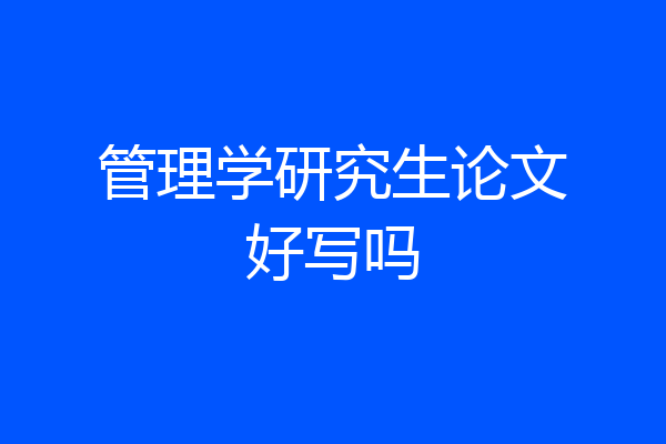 管理学研究生论文好写吗